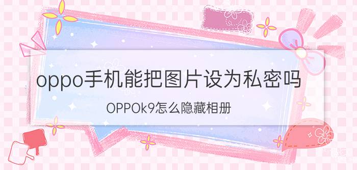 oppo手机能把图片设为私密吗 OPPOk9怎么隐藏相册？